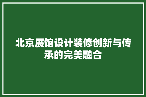 北京展馆设计装修创新与传承的完美融合