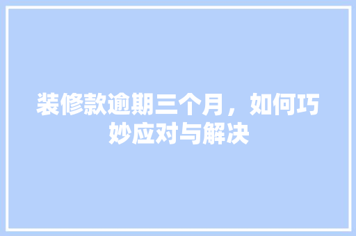 装修款逾期三个月，如何巧妙应对与解决