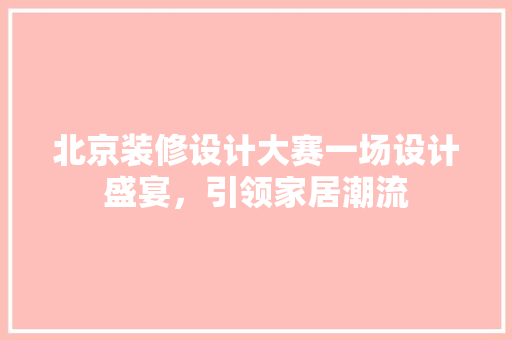 北京装修设计大赛一场设计盛宴，引领家居潮流