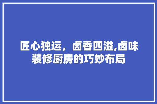 匠心独运，卤香四溢,卤味装修厨房的巧妙布局