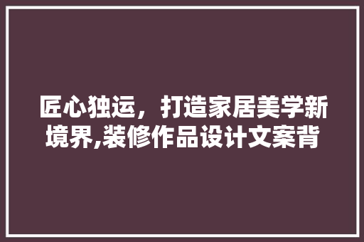 匠心独运，打造家居美学新境界,装修作品设计文案背后的艺术魅力