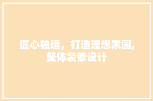 匠心独运，打造理想家园,整体装修设计