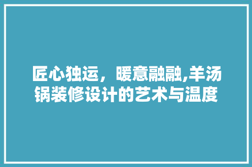 匠心独运，暖意融融,羊汤锅装修设计的艺术与温度
