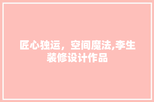 匠心独运，空间魔法,李生装修设计作品
