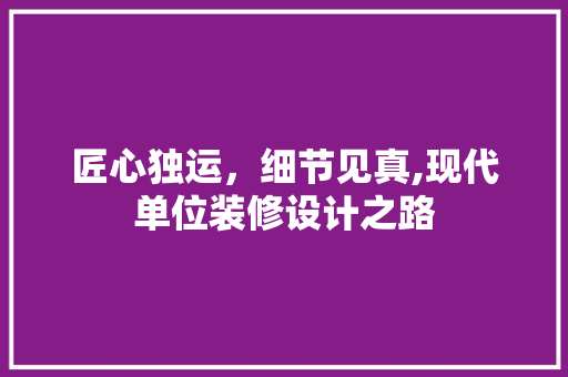 匠心独运，细节见真,现代单位装修设计之路