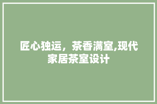 匠心独运，茶香满室,现代家居茶室设计