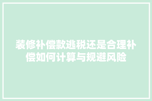 装修补偿款逃税还是合理补偿如何计算与规避风险