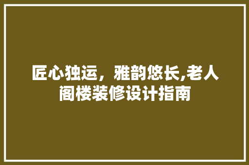 匠心独运，雅韵悠长,老人阁楼装修设计指南