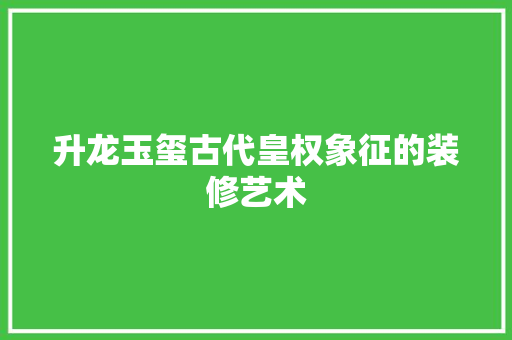 升龙玉玺古代皇权象征的装修艺术