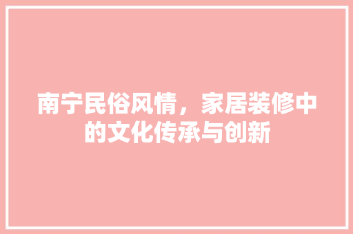 南宁民俗风情，家居装修中的文化传承与创新