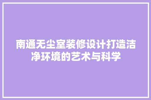 南通无尘室装修设计打造洁净环境的艺术与科学