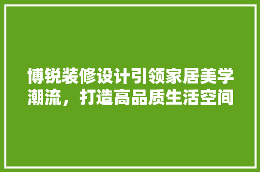 博锐装修设计引领家居美学潮流，打造高品质生活空间