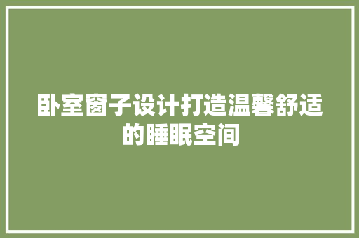 卧室窗子设计打造温馨舒适的睡眠空间