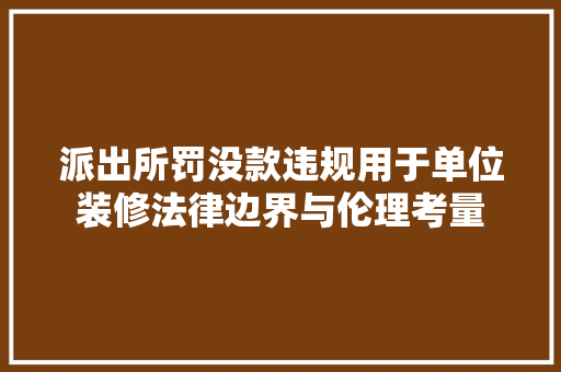 派出所罚没款违规用于单位装修法律边界与伦理考量