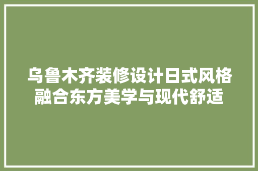 乌鲁木齐装修设计日式风格融合东方美学与现代舒适