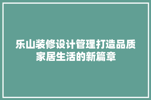 乐山装修设计管理打造品质家居生活的新篇章