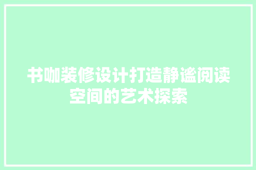 书咖装修设计打造静谧阅读空间的艺术探索