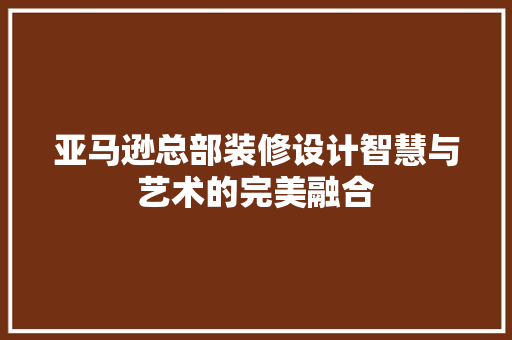 亚马逊总部装修设计智慧与艺术的完美融合