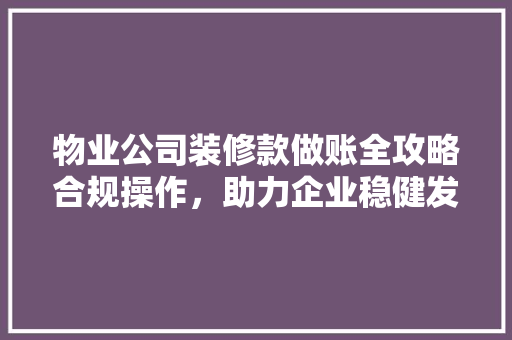 物业公司装修款做账全攻略合规操作，助力企业稳健发展