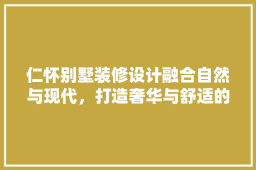 仁怀别墅装修设计融合自然与现代，打造奢华与舒适的居住空间