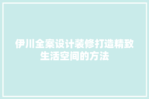 伊川全案设计装修打造精致生活空间的方法