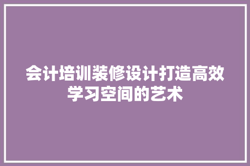 会计培训装修设计打造高效学习空间的艺术