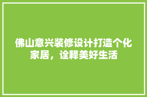 佛山意兴装修设计打造个化家居，诠释美好生活