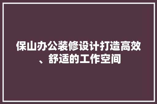 保山办公装修设计打造高效、舒适的工作空间