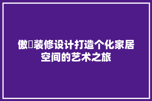 傲喆装修设计打造个化家居空间的艺术之旅