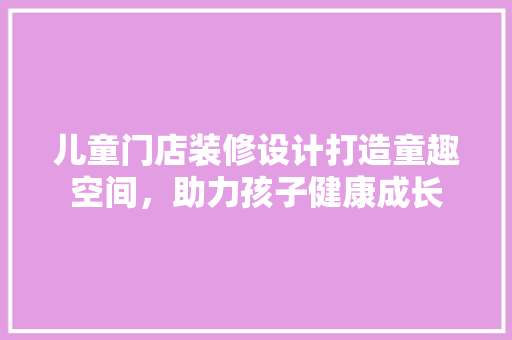 儿童门店装修设计打造童趣空间，助力孩子健康成长