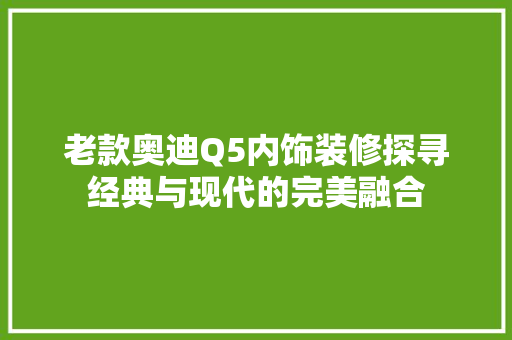 老款奥迪Q5内饰装修探寻经典与现代的完美融合
