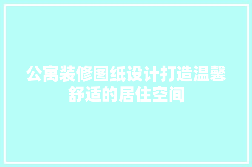 公寓装修图纸设计打造温馨舒适的居住空间