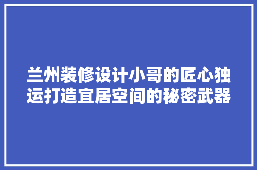 兰州装修设计小哥的匠心独运打造宜居空间的秘密武器