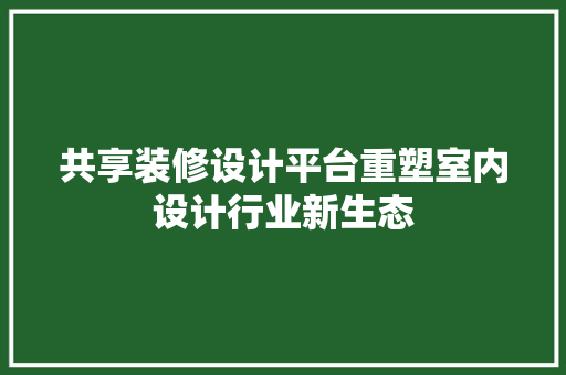 共享装修设计平台重塑室内设计行业新生态