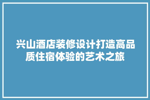 兴山酒店装修设计打造高品质住宿体验的艺术之旅