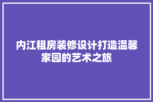 内江租房装修设计打造温馨家园的艺术之旅
