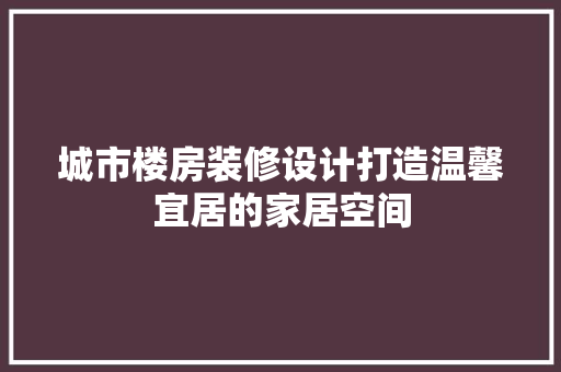 城市楼房装修设计打造温馨宜居的家居空间