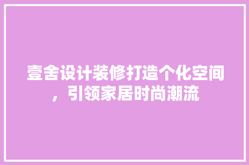 壹舍设计装修打造个化空间，引领家居时尚潮流