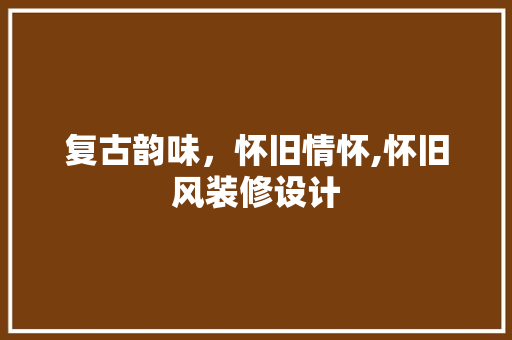 复古韵味，怀旧情怀,怀旧风装修设计