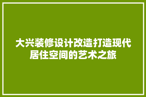 大兴装修设计改造打造现代居住空间的艺术之旅