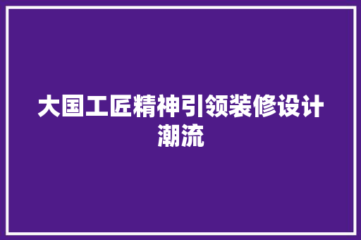 大国工匠精神引领装修设计潮流