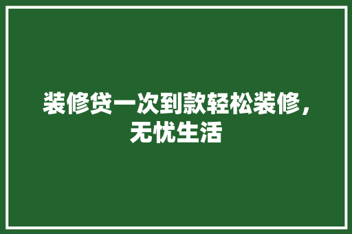 装修贷一次到款轻松装修，无忧生活