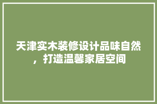 天津实木装修设计品味自然，打造温馨家居空间