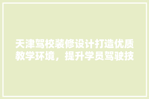 天津驾校装修设计打造优质教学环境，提升学员驾驶技能