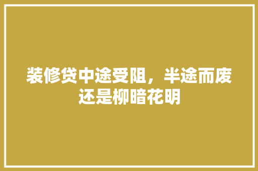 装修贷中途受阻，半途而废还是柳暗花明