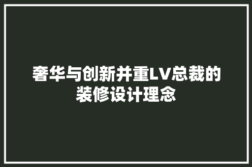 奢华与创新并重LV总裁的装修设计理念