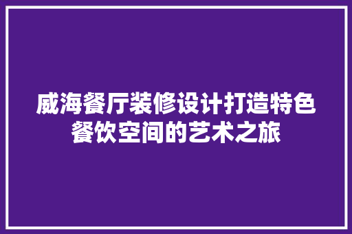 威海餐厅装修设计打造特色餐饮空间的艺术之旅