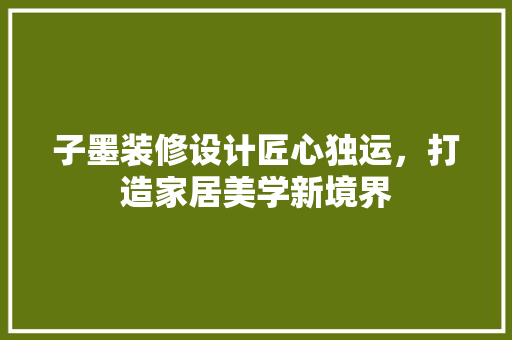 子墨装修设计匠心独运，打造家居美学新境界