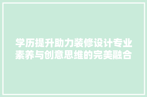 学历提升助力装修设计专业素养与创意思维的完美融合