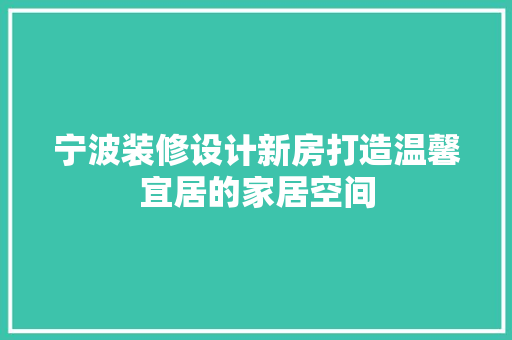 宁波装修设计新房打造温馨宜居的家居空间